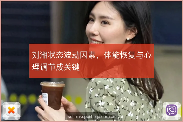 刘湘状态波动因素，体能恢复与心理调节成关键