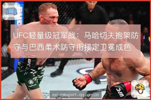 UFC轻量级冠军战:马哈切夫抱架防守与巴西柔术防守衔接定卫冕成色 UFC轻量级冠军战:马哈切夫抱架防守与巴西柔术防守衔接定卫冕成色