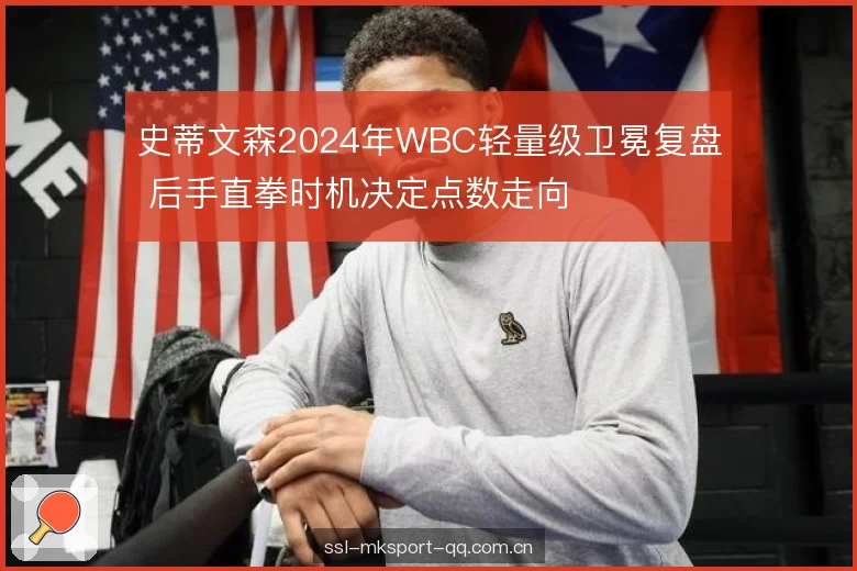 史蒂文森2024年WBC轻量级卫冕复盘 后手直拳时机决定点数走向