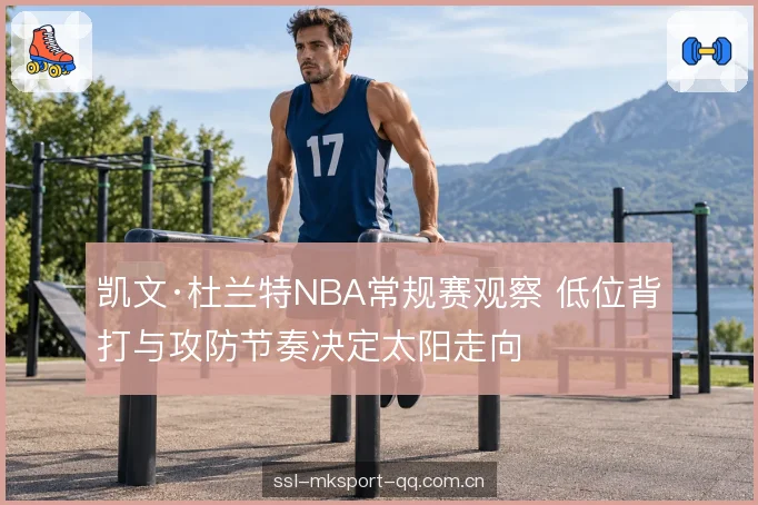 凯文·杜兰特NBA常规赛观察 低位背打与攻防节奏决定太阳走向