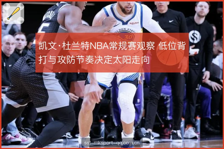 凯文·杜兰特NBA常规赛观察 低位背打与攻防节奏决定太阳走向
