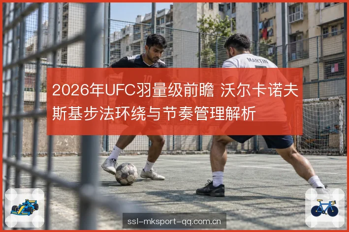 2026年UFC羽量级前瞻 沃尔卡诺夫斯基步法环绕与节奏管理解析